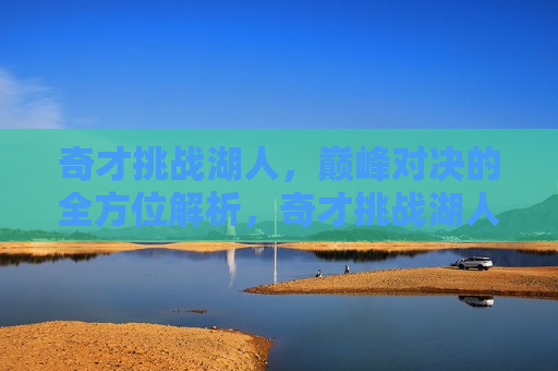 奇才挑战湖人，巅峰对决的全方位解析，奇才挑战湖人，巅峰对决盛宴，奇才与湖人巅峰对决盛宴，全方位解析挑战与对决