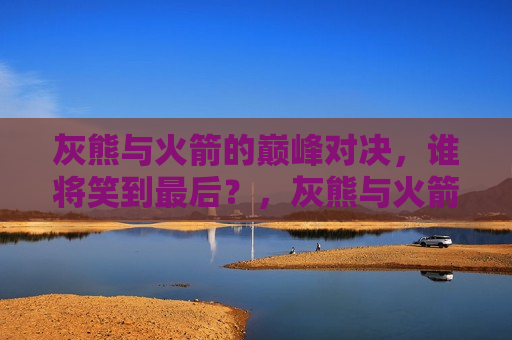 灰熊与火箭的巅峰对决,谁将笑到最后?,灰熊与火箭对决,巅峰之战,谁将笑到最后?,灰熊与火箭巅峰之战,究竟鹿死谁手? 第1张 灰熊与火箭的巅峰对决,谁将笑到最后?,灰熊与火箭对决,巅峰之战,谁将笑到最后?,灰熊与火箭巅峰之战,究竟鹿死谁手? 第1张