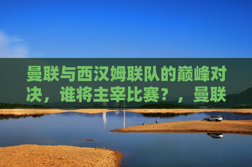 曼联与西汉姆联队的巅峰对决,谁将主宰比赛?,曼联与西汉姆联队巅峰对决,谁能主宰比赛?,曼联与西汉姆联队之战,谁能主宰巅峰对决? 第1张 曼联与西汉姆联队的巅峰对决,谁将主宰比赛?,曼联与西汉姆联队巅峰对决,谁能主宰比赛?,曼联与西汉姆联队之战,谁能主宰巅峰对决? 第1张