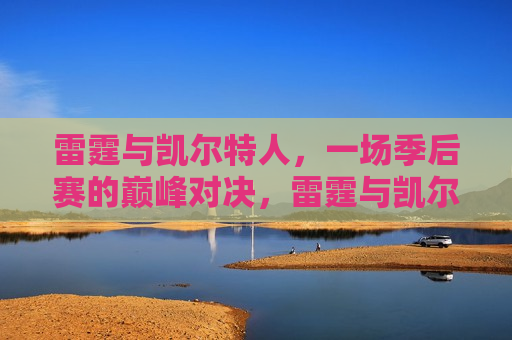 雷霆与凯尔特人，一场季后赛的巅峰对决，雷霆与凯尔特人季后赛巅峰对决，谁将胜出？，雷霆与凯尔特人季后赛巅峰对决，谁能胜出？