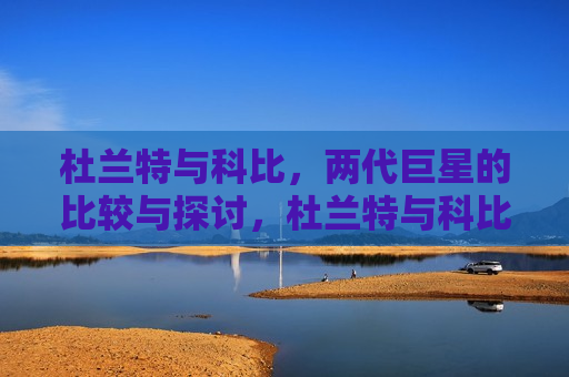 杜兰特与科比，两代巨星的比较与探讨，杜兰特与科比，两代篮球巨星的对比与探讨，杜兰特与科比，两代篮球巨星对比与探讨