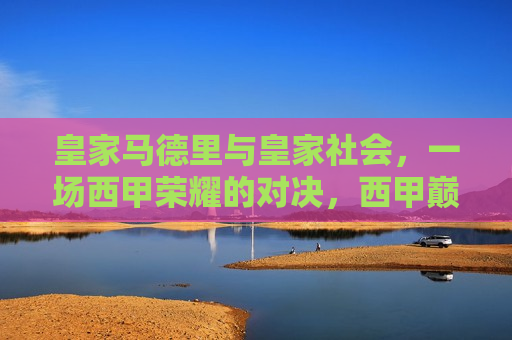 皇家马德里与皇家社会，一场西甲荣耀的对决，西甲巅峰对决，皇家马德里迎战皇家社会，西甲巅峰对决，皇家马德里迎战皇家社会