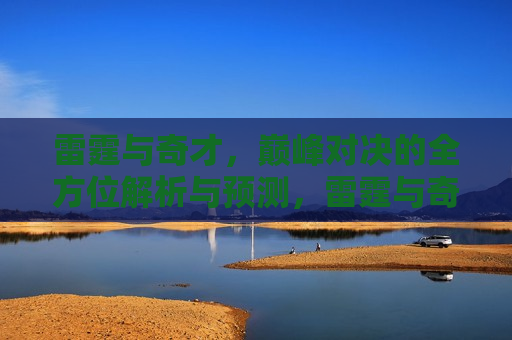 雷霆与奇才，巅峰对决的全方位解析与预测，雷霆与奇才巅峰对决，全方位解析与胜负预测，雷霆与奇才巅峰对决，全方位解析与胜负预测