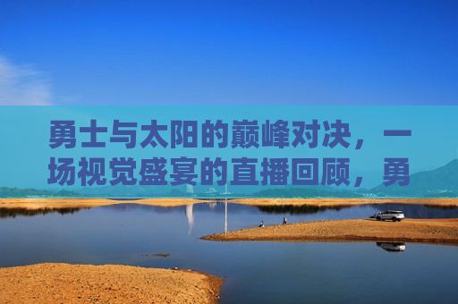 勇士与太阳的巅峰对决,一场视觉盛宴的直播回顾,勇士与太阳巅峰对决,视觉盛宴回顾,勇士与太阳巅峰对决,视觉盛宴回顾 第1张 勇士与太阳的巅峰对决,一场视觉盛宴的直播回顾,勇士与太阳巅峰对决,视觉盛宴回顾,勇士与太阳巅峰对决,视觉盛宴回顾 第1张