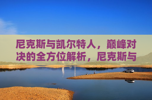 尼克斯与凯尔特人,巅峰对决的全方位解析,尼克斯与凯尔特人巅峰对决,全方位解读,尼克斯与凯尔特人巅峰对决,全方位解读比赛 第1张 尼克斯与凯尔特人,巅峰对决的全方位解析,尼克斯与凯尔特人巅峰对决,全方位解读,尼克斯与凯尔特人巅峰对决,全方位解读比赛 第1张
