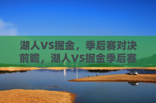 湖人VS掘金，季后赛对决前瞻，湖人VS掘金季后赛对决前瞻，谁将成为西部霸主？，湖人VS掘金季后赛对决前瞻，西部霸主之争即将上演