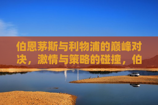 伯恩茅斯与利物浦的巅峰对决，激情与策略的碰撞，伯恩茅斯与利物浦巅峰对决，激情与策略的终极碰撞，伯恩茅斯与利物浦终极对决，激情与策略的碰撞  第1张