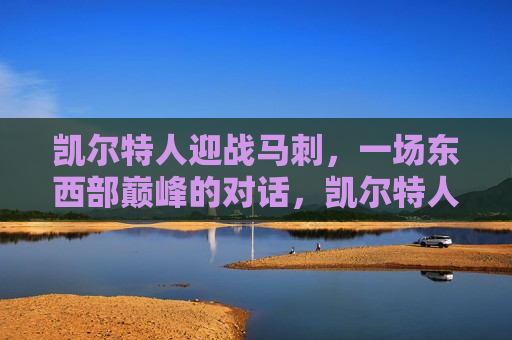 凯尔特人迎战马刺,一场东西部巅峰的对话,凯尔特人迎战马刺,东西部巅峰对决,东西部巅峰对决,凯尔特人迎战马刺 第1张 凯尔特人迎战马刺,一场东西部巅峰的对话,凯尔特人迎战马刺,东西部巅峰对决,东西部巅峰对决,凯尔特人迎战马刺 第1张