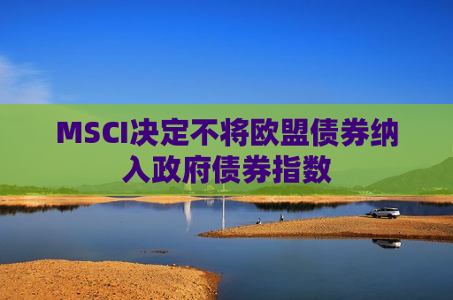 MSCI决定不将欧盟债券纳入政府债券指数  第1张