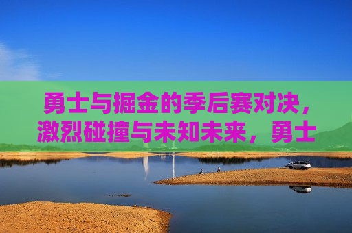 勇士与掘金的季后赛对决，激烈碰撞与未知未来，勇士与掘金季后赛对决，激烈碰撞，未来未知