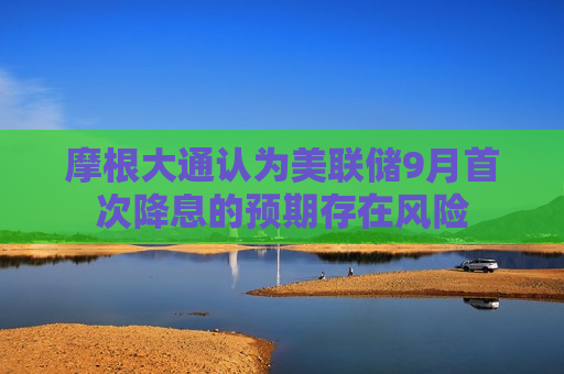 摩根大通认为美联储9月首次降息的预期存在风险 第1张 摩根大通认为美联储9月首次降息的预期存在风险 第1张