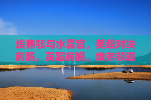 埃弗顿与水晶宫,英超对决前瞻,英超前瞻,埃弗顿迎战水晶宫对决,英超前瞻,埃弗顿迎战水晶宫,对决盛宴即将上演 第1张 埃弗顿与水晶宫,英超对决前瞻,英超前瞻,埃弗顿迎战水晶宫对决,英超前瞻,埃弗顿迎战水晶宫,对决盛宴即将上演 第1张