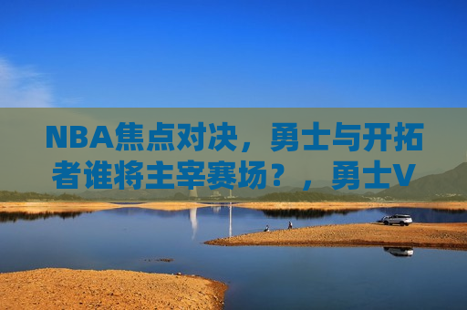 NBA焦点对决，勇士与开拓者谁将主宰赛场？，勇士VS开拓者，谁将主宰赛场？，勇士VS开拓者，谁将主宰赛场？  第1张