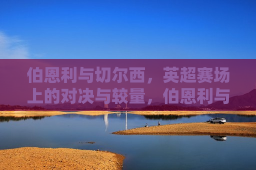 伯恩利与切尔西，英超赛场上的对决与较量，伯恩利与切尔西英超对决之夜，伯恩利与切尔西英超对决之夜