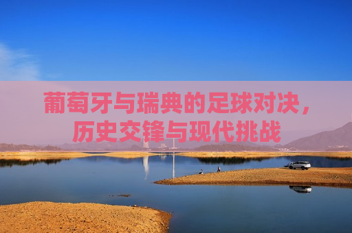 葡萄牙与瑞典的足球对决，历史交锋与现代挑战