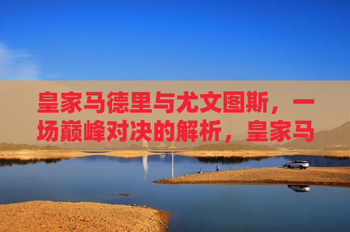 皇家马德里与尤文图斯,一场巅峰对决的解析,皇家马德里与尤文图斯,巅峰对决解析,皇家马德里与尤文图斯,巅峰对决解析 第1张 皇家马德里与尤文图斯,一场巅峰对决的解析,皇家马德里与尤文图斯,巅峰对决解析,皇家马德里与尤文图斯,巅峰对决解析 第1张