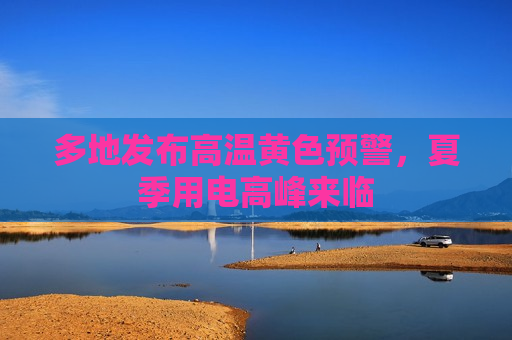多地发布高温黄色预警，夏季用电高峰来临