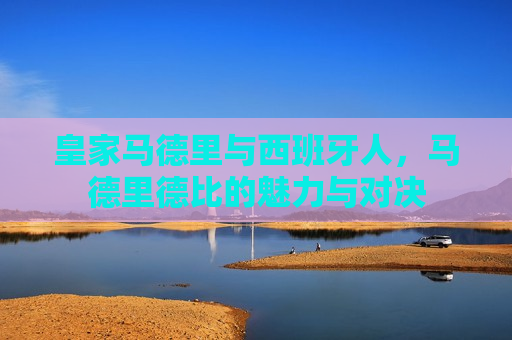 皇家马德里与西班牙人，马德里德比的魅力与对决