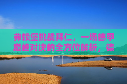 弗赖堡挑战拜仁，一场德甲巅峰对决的全方位解析，德甲巅峰对决，弗赖堡挑战拜仁，全方位解析，德甲巅峰对决，弗赖堡挑战拜仁，全方位解析