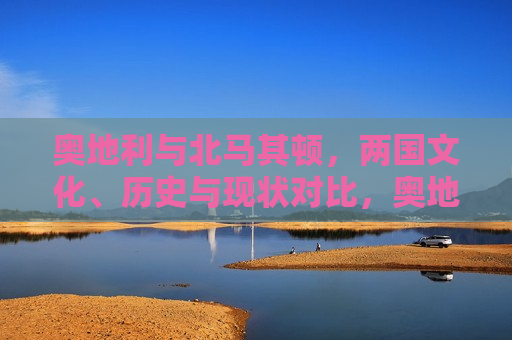 奥地利与北马其顿，两国文化、历史与现状对比，奥地利与北马其顿，文化、历史及现状对比探究，奥地利与北马其顿，文化、历史与现状对比探究