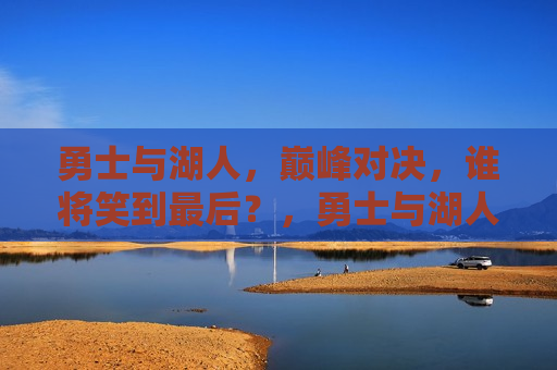 勇士与湖人，巅峰对决，谁将笑到最后？，勇士与湖人，巅峰之战，谁能笑到最后？，勇士与湖人巅峰对决，谁能笑到最后？