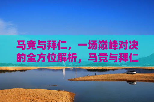 马竞与拜仁，一场巅峰对决的全方位解析，马竞与拜仁巅峰对决，全方位解析谁更胜一筹，马竞与拜仁巅峰对决，全方位解析谁更胜一筹