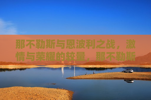 那不勒斯与恩波利之战,激情与荣耀的较量,那不勒斯与恩波利之战,激情荣耀的巅峰对决,那不勒斯与恩波利之战,激情与荣耀的巅峰对决 第1张 那不勒斯与恩波利之战,激情与荣耀的较量,那不勒斯与恩波利之战,激情荣耀的巅峰对决,那不勒斯与恩波利之战,激情与荣耀的巅峰对决 第1张