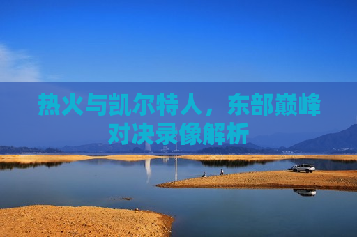 热火与凯尔特人，东部巅峰对决录像解析