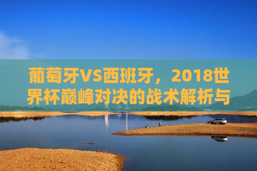 葡萄牙VS西班牙,2018世界杯巅峰对决的战术解析与情感交织,葡萄牙与西班牙巅峰对决,战术解析与情感交织的2018世界杯之战,葡萄牙与西班牙,战术与情感的巅峰对决——解析2018世界杯之战 第1张 葡萄牙VS西班牙,2018世界杯巅峰对决的战术解析与情感交织,葡萄牙与西班牙巅峰对决,战术解析与情感交织的2018世界杯之战,葡萄牙与西班牙,战术与情感的巅峰对决——解析2018世界杯之战 第1张