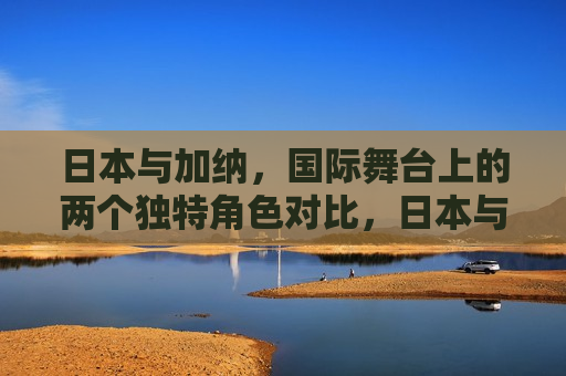 日本与加纳,国际舞台上的两个独特角色对比,日本与加纳,国际舞台上的独特角色对比,日本与加纳,国际舞台上的独特角色对比 第1张 日本与加纳,国际舞台上的两个独特角色对比,日本与加纳,国际舞台上的独特角色对比,日本与加纳,国际舞台上的独特角色对比 第1张