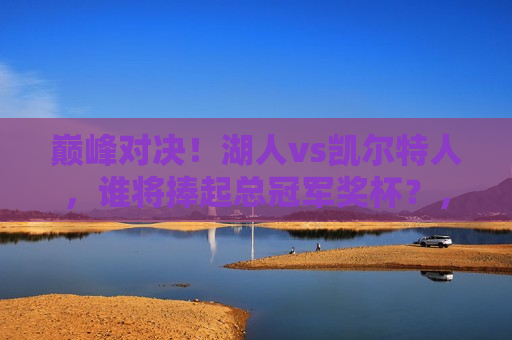 巅峰对决！湖人vs凯尔特人，谁将捧起总冠军奖杯？，湖人VS凯尔特人，巅峰之战，谁将荣耀夺冠？，湖人VS凯尔特人，巅峰之战，谁将荣耀夺冠？
