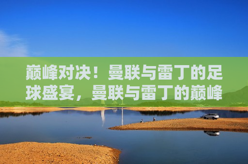 巅峰对决！曼联与雷丁的足球盛宴，曼联与雷丁的巅峰对决足球盛宴，曼联与雷丁的巅峰之战，足球盛宴的激情碰撞