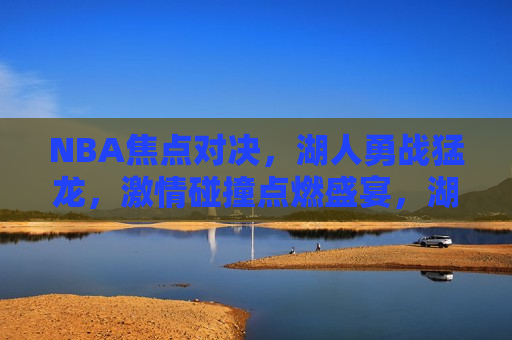 NBA焦点对决，湖人勇战猛龙，激情碰撞点燃盛宴，湖人勇战猛龙，NBA盛宴的激情碰撞，湖人VS猛龙，NBA盛宴的终极对决
