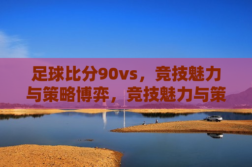 足球比分90vs，竞技魅力与策略博弈，竞技魅力与策略博弈，足球比分90vs的较量，足球比分90vs，竞技魅力与策略博弈的较量