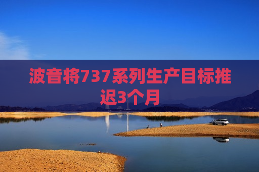 波音将737系列生产目标推迟3个月