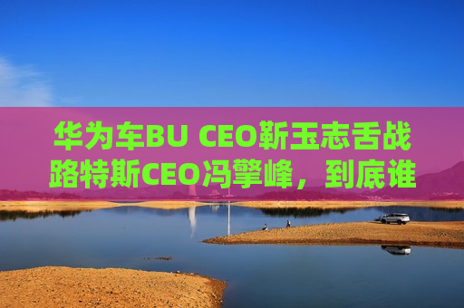 华为车BU CEO靳玉志舌战路特斯CEO冯擎峰，到底谁家的智能驾驶更厉害？