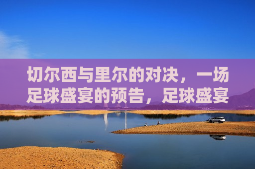 切尔西与里尔的对决，一场足球盛宴的预告，足球盛宴即将上演，切尔西迎战里尔，切尔西迎战里尔，足球盛宴即将上演