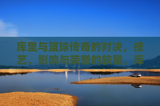 库里与篮球传奇的对决,技艺、影响与荣誉的较量,库里与篮球传奇的对决,技艺、荣誉的巅峰较量,库里与篮球传奇的巅峰对决,技艺与荣誉的较量 第1张 库里与篮球传奇的对决,技艺、影响与荣誉的较量,库里与篮球传奇的对决,技艺、荣誉的巅峰较量,库里与篮球传奇的巅峰对决,技艺与荣誉的较量 第1张
