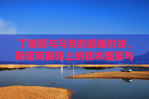 丁俊晖与马克的巅峰对决，斯诺克赛场上的技术盛宴与心理挑战，丁俊晖与马克斯诺克巅峰对决，技术盛宴与心理挑战，丁俊晖与马克斯诺克的巅峰对决，技术盛宴与心理挑战