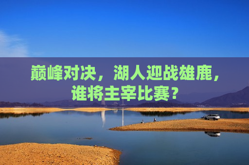 巅峰对决，湖人迎战雄鹿，谁将主宰比赛？