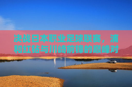 决战日本职业足球联赛,浦和红钻与川崎前锋的巅峰对决,浦红与川崎前锋的巅峰对决,日本职业足球联赛决战之夜,日本职业足球联赛巅峰对决,浦和红钻与川崎前锋的决战之夜 第1张 决战日本职业足球联赛,浦和红钻与川崎前锋的巅峰对决,浦红与川崎前锋的巅峰对决,日本职业足球联赛决战之夜,日本职业足球联赛巅峰对决,浦和红钻与川崎前锋的决战之夜 第1张