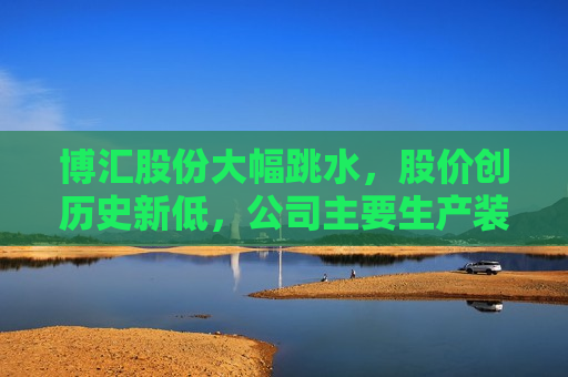 博汇股份大幅跳水，股价创历史新低，公司主要生产装置已停产  第1张