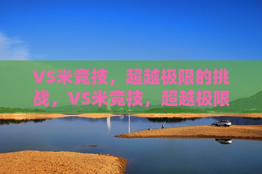 VS米竞技，超越极限的挑战，VS米竞技，超越极限的挑战之旅，超越极限的挑战，VS米竞技之旅