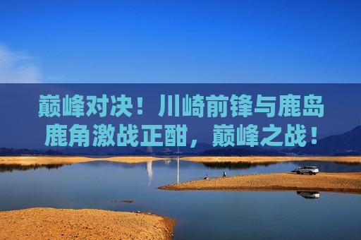 巅峰对决！川崎前锋与鹿岛鹿角激战正酣，巅峰之战！川崎前锋与鹿岛鹿角激烈对抗，巅峰之战！川崎前锋与鹿岛鹿角激战正酣