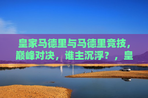 皇家马德里与马德里竞技,巅峰对决,谁主沉浮?,皇家马德里与马德里竞技,巅峰对决,谁将称王?,皇家马德里与马德里竞技,巅峰对决,王者之争 第1张 皇家马德里与马德里竞技,巅峰对决,谁主沉浮?,皇家马德里与马德里竞技,巅峰对决,谁将称王?,皇家马德里与马德里竞技,巅峰对决,王者之争 第1张