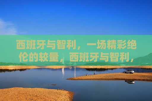 西班牙与智利,一场精彩绝伦的较量,西班牙与智利,一场足球盛宴的较量,西班牙与智利,足球盛宴的对决 第1张 西班牙与智利,一场精彩绝伦的较量,西班牙与智利,一场足球盛宴的较量,西班牙与智利,足球盛宴的对决 第1张