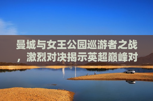 曼城与女王公园巡游者之战，激烈对决揭示英超巅峰对决魅力，曼城与女王公园巡游者的巅峰对决，英超之战！，曼城与女王公园巡游者的巅峰对决，英超之战的激烈对决