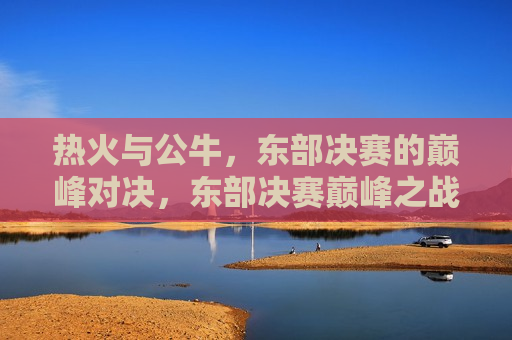 热火与公牛,东部决赛的巅峰对决,东部决赛巅峰之战,热火对决公牛,东部决赛巅峰之战,热火对决公牛 第1张 热火与公牛,东部决赛的巅峰对决,东部决赛巅峰之战,热火对决公牛,东部决赛巅峰之战,热火对决公牛 第1张