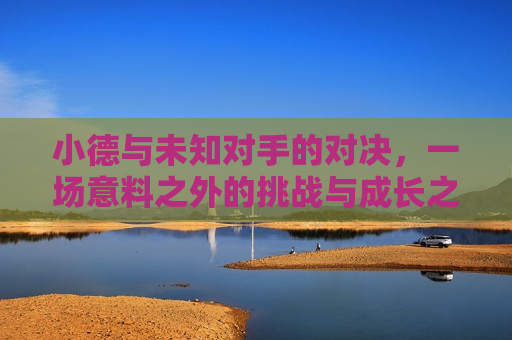 小德与未知对手的对决,一场意料之外的挑战与成长之路,小德迎战未知高手,挑战与成长之旅,小德迎战未知高手,挑战与成长之旅 第1张 小德与未知对手的对决,一场意料之外的挑战与成长之路,小德迎战未知高手,挑战与成长之旅,小德迎战未知高手,挑战与成长之旅 第1张