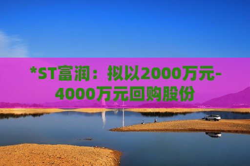 *ST富润：拟以2000万元-4000万元回购股份